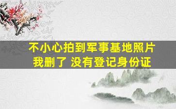 不小心拍到军事基地照片我删了 没有登记身份证